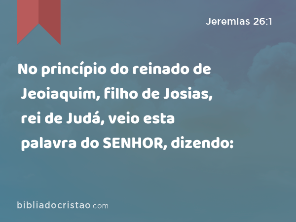 No princípio do reinado de Jeoiaquim, filho de Josias, rei de Judá, veio esta palavra do SENHOR, dizendo: - Jeremias 26:1
