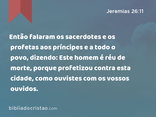 Então falaram os sacerdotes e os profetas aos príncipes e a todo o povo, dizendo: Este homem é réu de morte, porque profetizou contra esta cidade, como ouvistes com os vossos ouvidos. - Jeremias 26:11