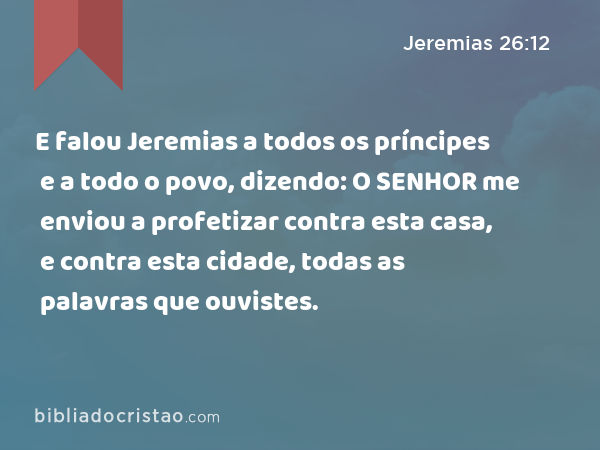 E falou Jeremias a todos os príncipes e a todo o povo, dizendo: O SENHOR me enviou a profetizar contra esta casa, e contra esta cidade, todas as palavras que ouvistes. - Jeremias 26:12
