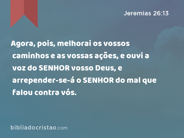 Agora, pois, melhorai os vossos caminhos e as vossas ações, e ouvi a voz do SENHOR vosso Deus, e arrepender-se-á o SENHOR do mal que falou contra vós. - Jeremias 26:13