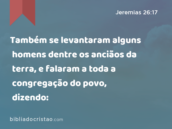 Também se levantaram alguns homens dentre os anciãos da terra, e falaram a toda a congregação do povo, dizendo: - Jeremias 26:17