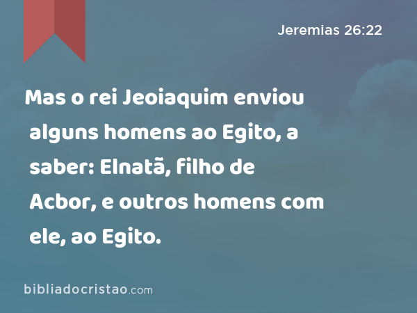 Mas o rei Jeoiaquim enviou alguns homens ao Egito, a saber: Elnatã, filho de Acbor, e outros homens com ele, ao Egito. - Jeremias 26:22