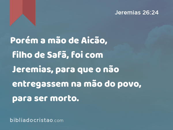 Porém a mão de Aicão, filho de Safã, foi com Jeremias, para que o não entregassem na mão do povo, para ser morto. - Jeremias 26:24