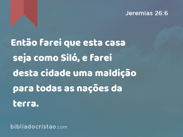 Então farei que esta casa seja como Siló, e farei desta cidade uma maldição para todas as nações da terra. - Jeremias 26:6