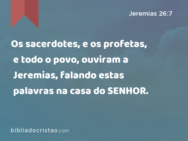 Os sacerdotes, e os profetas, e todo o povo, ouviram a Jeremias, falando estas palavras na casa do SENHOR. - Jeremias 26:7