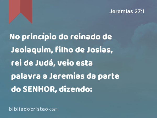 No princípio do reinado de Jeoiaquim, filho de Josias, rei de Judá, veio esta palavra a Jeremias da parte do SENHOR, dizendo: - Jeremias 27:1