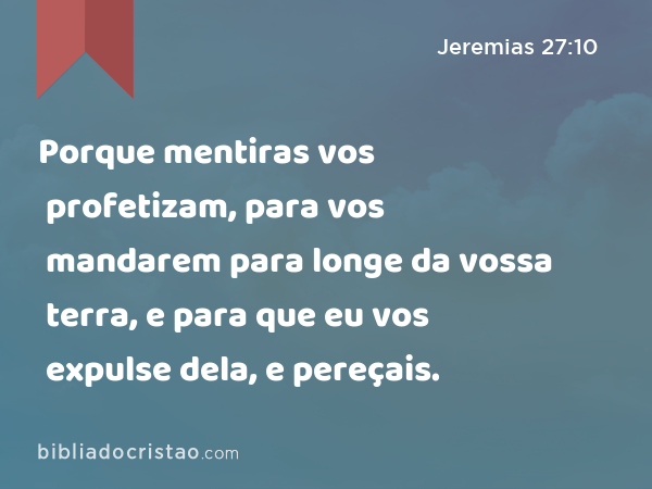 Porque mentiras vos profetizam, para vos mandarem para longe da vossa terra, e para que eu vos expulse dela, e pereçais. - Jeremias 27:10