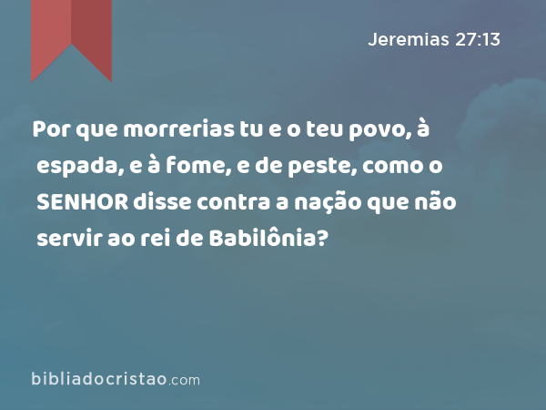 Por que morrerias tu e o teu povo, à espada, e à fome, e de peste, como o SENHOR disse contra a nação que não servir ao rei de Babilônia? - Jeremias 27:13