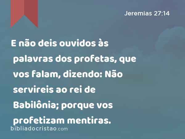 E não deis ouvidos às palavras dos profetas, que vos falam, dizendo: Não servireis ao rei de Babilônia; porque vos profetizam mentiras. - Jeremias 27:14