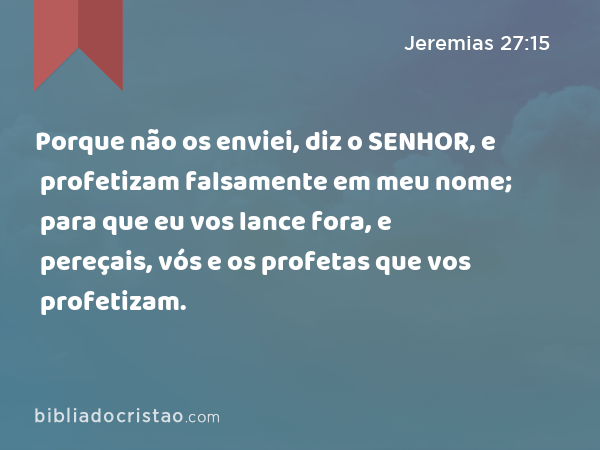 Porque não os enviei, diz o SENHOR, e profetizam falsamente em meu nome; para que eu vos lance fora, e pereçais, vós e os profetas que vos profetizam. - Jeremias 27:15