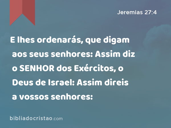 E lhes ordenarás, que digam aos seus senhores: Assim diz o SENHOR dos Exércitos, o Deus de Israel: Assim direis a vossos senhores: - Jeremias 27:4