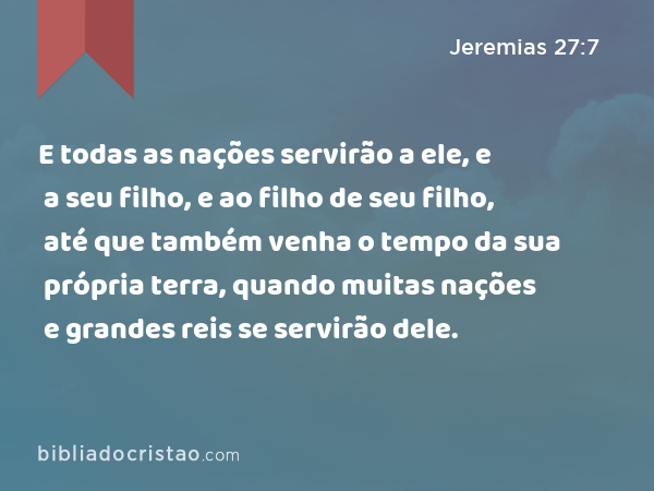 E todas as nações servirão a ele, e a seu filho, e ao filho de seu filho, até que também venha o tempo da sua própria terra, quando muitas nações e grandes reis se servirão dele. - Jeremias 27:7