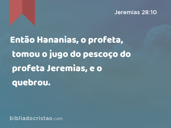 Então Hananias, o profeta, tomou o jugo do pescoço do profeta Jeremias, e o quebrou. - Jeremias 28:10