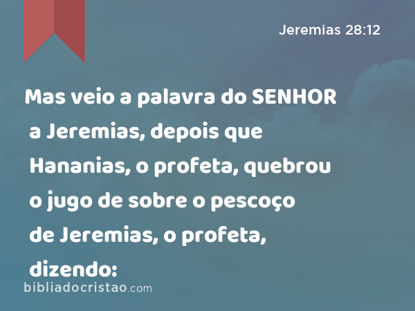 Mas veio a palavra do SENHOR a Jeremias, depois que Hananias, o profeta, quebrou o jugo de sobre o pescoço de Jeremias, o profeta, dizendo: - Jeremias 28:12