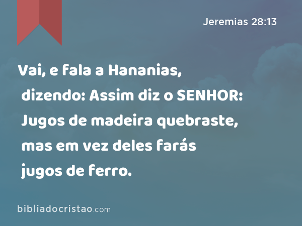 Vai, e fala a Hananias, dizendo: Assim diz o SENHOR: Jugos de madeira quebraste, mas em vez deles farás jugos de ferro. - Jeremias 28:13