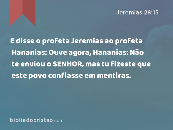 E disse o profeta Jeremias ao profeta Hananias: Ouve agora, Hananias: Não te enviou o SENHOR, mas tu fizeste que este povo confiasse em mentiras. - Jeremias 28:15