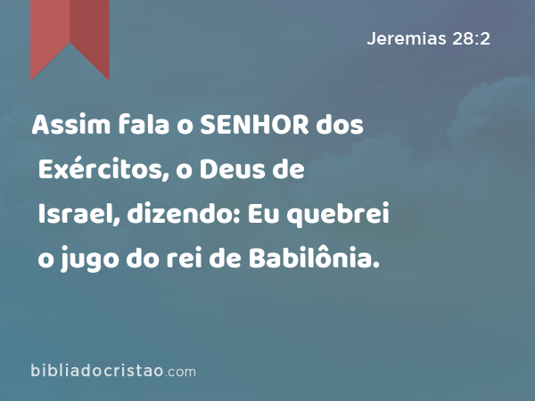 Assim fala o SENHOR dos Exércitos, o Deus de Israel, dizendo: Eu quebrei o jugo do rei de Babilônia. - Jeremias 28:2