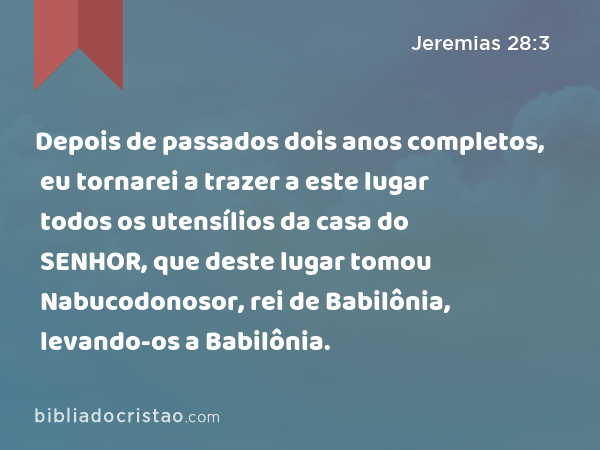 Depois de passados dois anos completos, eu tornarei a trazer a este lugar todos os utensílios da casa do SENHOR, que deste lugar tomou Nabucodonosor, rei de Babilônia, levando-os a Babilônia. - Jeremias 28:3