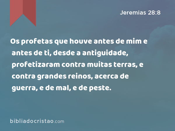 Os profetas que houve antes de mim e antes de ti, desde a antiguidade, profetizaram contra muitas terras, e contra grandes reinos, acerca de guerra, e de mal, e de peste. - Jeremias 28:8