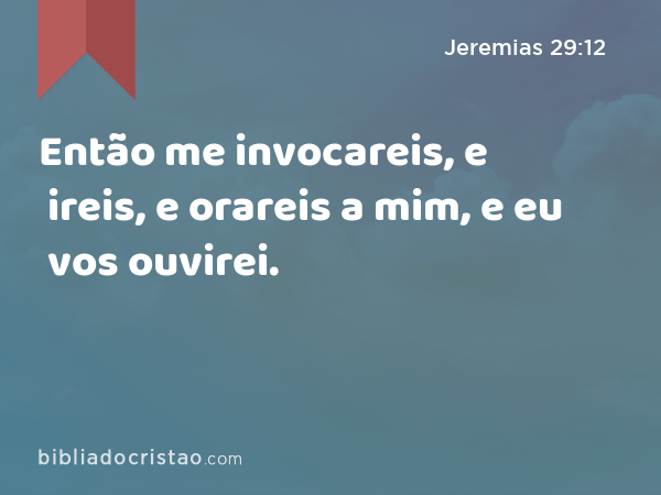 Então me invocareis, e ireis, e orareis a mim, e eu vos ouvirei. - Jeremias 29:12