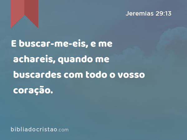E buscar-me-eis, e me achareis, quando me buscardes com todo o vosso coração. - Jeremias 29:13