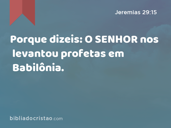 Porque dizeis: O SENHOR nos levantou profetas em Babilônia. - Jeremias 29:15