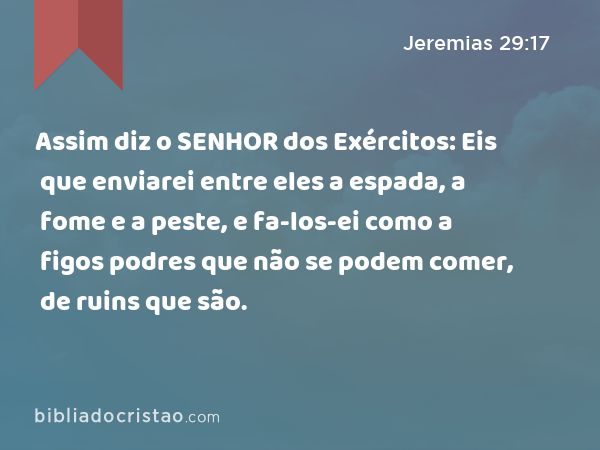 Assim diz o SENHOR dos Exércitos: Eis que enviarei entre eles a espada, a fome e a peste, e fa-los-ei como a figos podres que não se podem comer, de ruins que são. - Jeremias 29:17