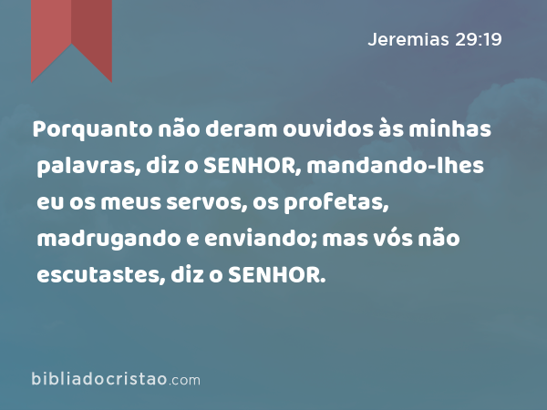 Porquanto não deram ouvidos às minhas palavras, diz o SENHOR, mandando-lhes eu os meus servos, os profetas, madrugando e enviando; mas vós não escutastes, diz o SENHOR. - Jeremias 29:19