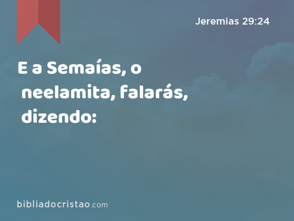 E a Semaías, o neelamita, falarás, dizendo: - Jeremias 29:24