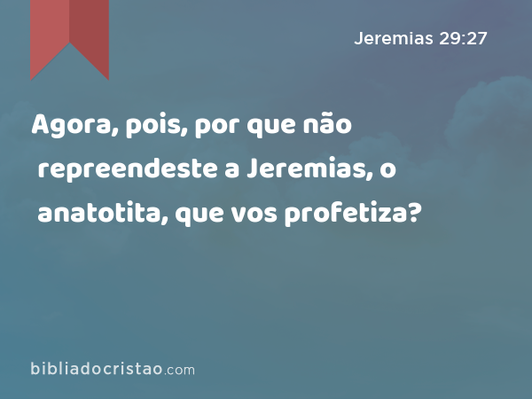 Agora, pois, por que não repreendeste a Jeremias, o anatotita, que vos profetiza? - Jeremias 29:27