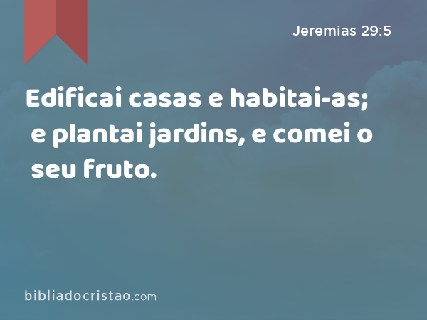 Edificai casas e habitai-as; e plantai jardins, e comei o seu fruto. - Jeremias 29:5