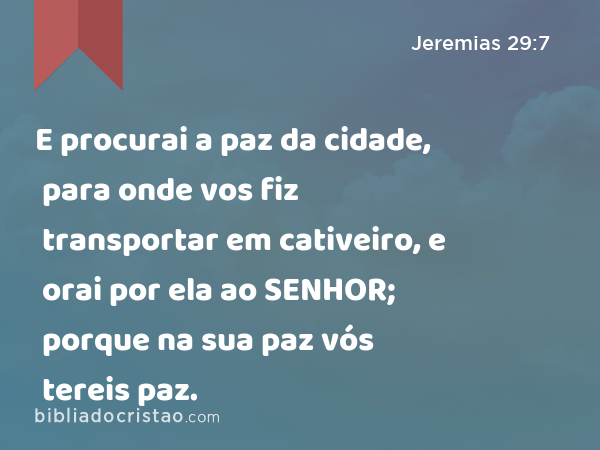 E procurai a paz da cidade, para onde vos fiz transportar em cativeiro, e orai por ela ao SENHOR; porque na sua paz vós tereis paz. - Jeremias 29:7