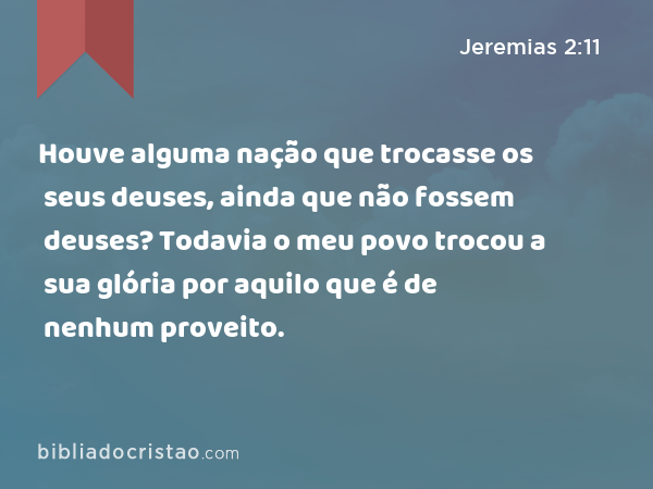 Houve alguma nação que trocasse os seus deuses, ainda que não fossem deuses? Todavia o meu povo trocou a sua glória por aquilo que é de nenhum proveito. - Jeremias 2:11