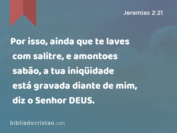 Por isso, ainda que te laves com salitre, e amontoes sabão, a tua iniqüidade está gravada diante de mim, diz o Senhor DEUS. - Jeremias 2:21