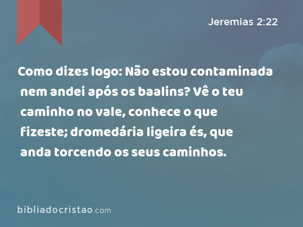 Como dizes logo: Não estou contaminada nem andei após os baalins? Vê o teu caminho no vale, conhece o que fizeste; dromedária ligeira és, que anda torcendo os seus caminhos. - Jeremias 2:22