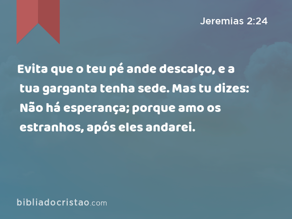 Evita que o teu pé ande descalço, e a tua garganta tenha sede. Mas tu dizes: Não há esperança; porque amo os estranhos, após eles andarei. - Jeremias 2:24