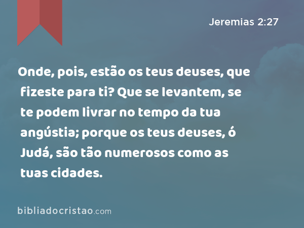 Onde, pois, estão os teus deuses, que fizeste para ti? Que se levantem, se te podem livrar no tempo da tua angústia; porque os teus deuses, ó Judá, são tão numerosos como as tuas cidades. - Jeremias 2:27