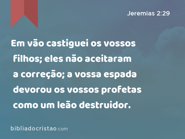 Em vão castiguei os vossos filhos; eles não aceitaram a correção; a vossa espada devorou os vossos profetas como um leão destruidor. - Jeremias 2:29