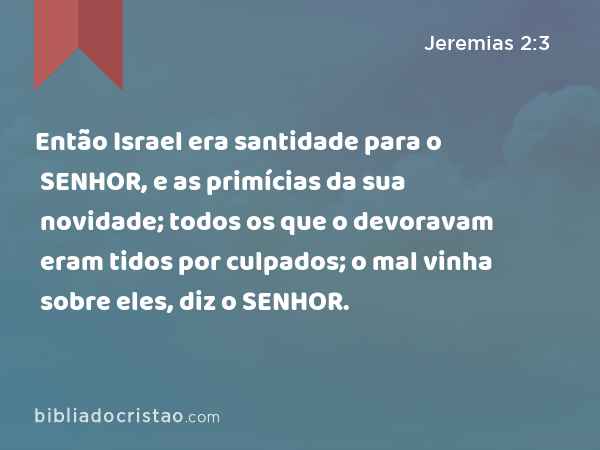 Então Israel era santidade para o SENHOR, e as primícias da sua novidade; todos os que o devoravam eram tidos por culpados; o mal vinha sobre eles, diz o SENHOR. - Jeremias 2:3