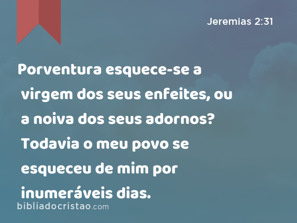 Porventura esquece-se a virgem dos seus enfeites, ou a noiva dos seus adornos? Todavia o meu povo se esqueceu de mim por inumeráveis dias. - Jeremias 2:31