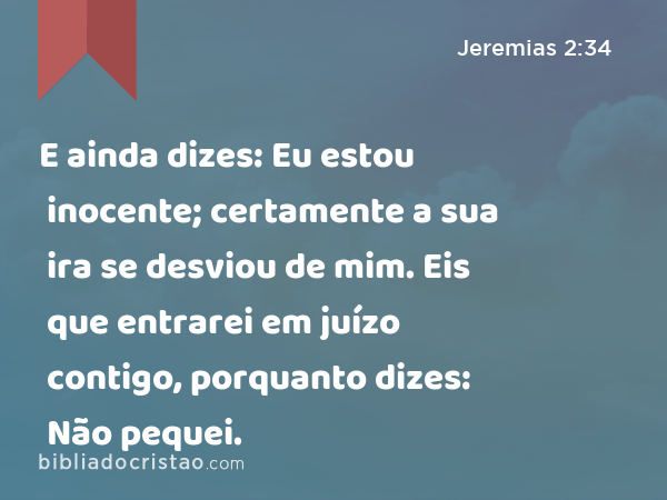 E ainda dizes: Eu estou inocente; certamente a sua ira se desviou de mim. Eis que entrarei em juízo contigo, porquanto dizes: Não pequei. - Jeremias 2:34