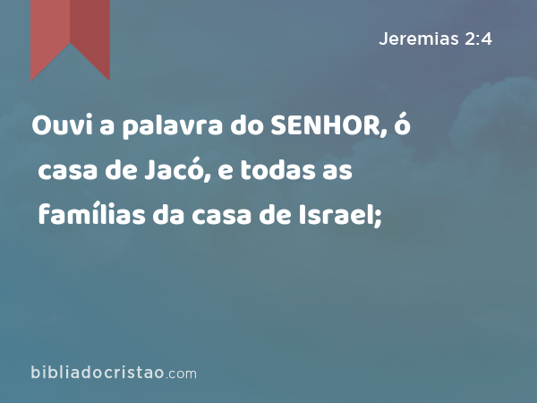 Ouvi a palavra do SENHOR, ó casa de Jacó, e todas as famílias da casa de Israel; - Jeremias 2:4