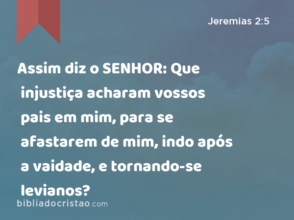 Assim diz o SENHOR: Que injustiça acharam vossos pais em mim, para se afastarem de mim, indo após a vaidade, e tornando-se levianos? - Jeremias 2:5