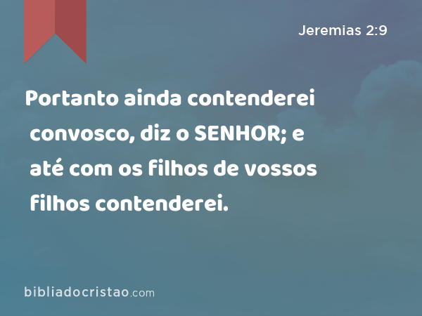 Portanto ainda contenderei convosco, diz o SENHOR; e até com os filhos de vossos filhos contenderei. - Jeremias 2:9