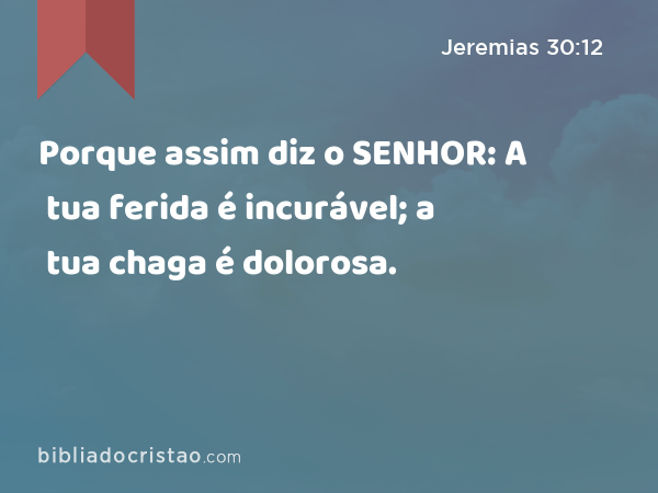 Porque assim diz o SENHOR: A tua ferida é incurável; a tua chaga é dolorosa. - Jeremias 30:12