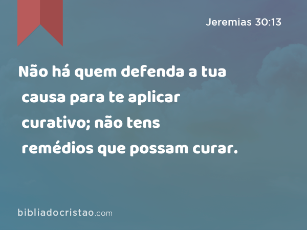 Não há quem defenda a tua causa para te aplicar curativo; não tens remédios que possam curar. - Jeremias 30:13