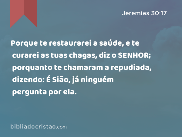 Porque te restaurarei a saúde, e te curarei as tuas chagas, diz o SENHOR; porquanto te chamaram a repudiada, dizendo: É Sião, já ninguém pergunta por ela. - Jeremias 30:17