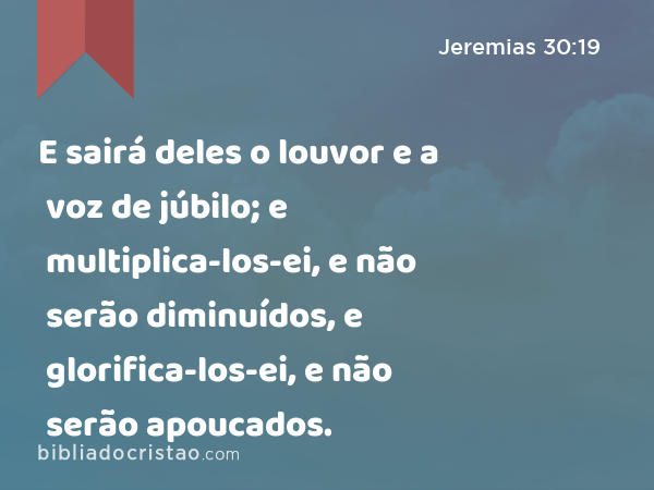 E sairá deles o louvor e a voz de júbilo; e multiplica-los-ei, e não serão diminuídos, e glorifica-los-ei, e não serão apoucados. - Jeremias 30:19