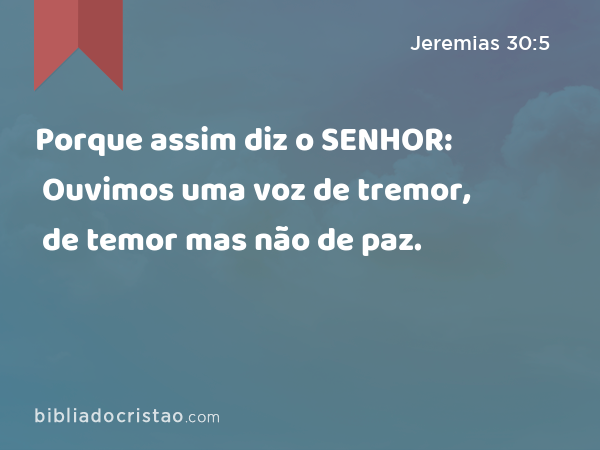 Porque assim diz o SENHOR: Ouvimos uma voz de tremor, de temor mas não de paz. - Jeremias 30:5