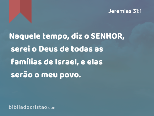 Naquele tempo, diz o SENHOR, serei o Deus de todas as famílias de Israel, e elas serão o meu povo. - Jeremias 31:1